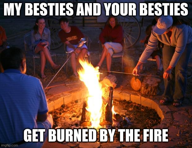 campfire | MY BESTIES AND YOUR BESTIES; GET BURNED BY THE FIRE | image tagged in campfire | made w/ Imgflip meme maker