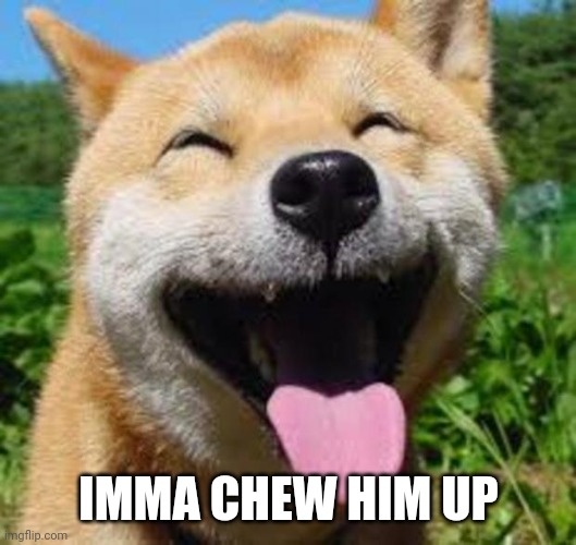 Happy Doge | IMMA CHEW HIM UP | image tagged in happy doge | made w/ Imgflip meme maker