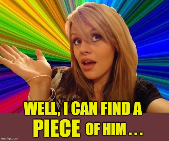 Dumb Blonde Meme | PIECE WELL, I CAN FIND A OF HIM . . . | image tagged in memes,dumb blonde | made w/ Imgflip meme maker