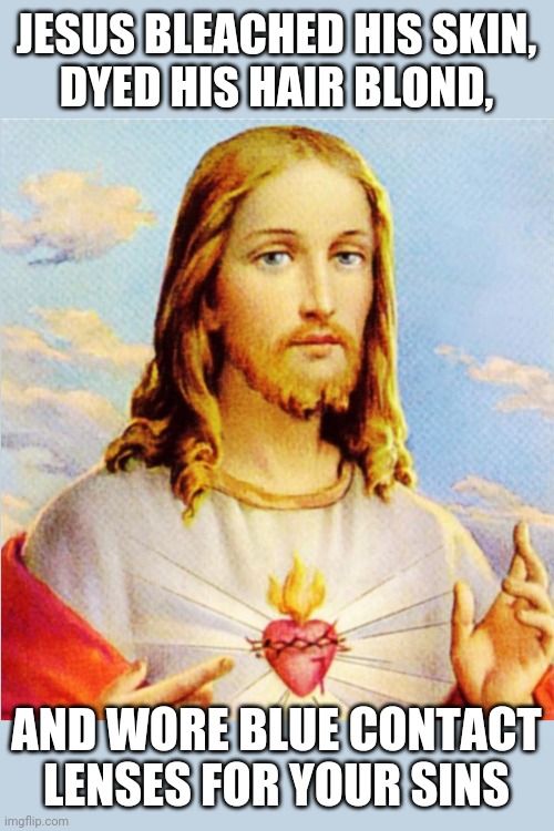 Jesus Became White For Your Sins | JESUS BLEACHED HIS SKIN,
DYED HIS HAIR BLOND, AND WORE BLUE CONTACT
LENSES FOR YOUR SINS | image tagged in white jesus,blond jesus,blue-eyed jesus,jesus bleached his skin,white jesus died for your sins | made w/ Imgflip meme maker