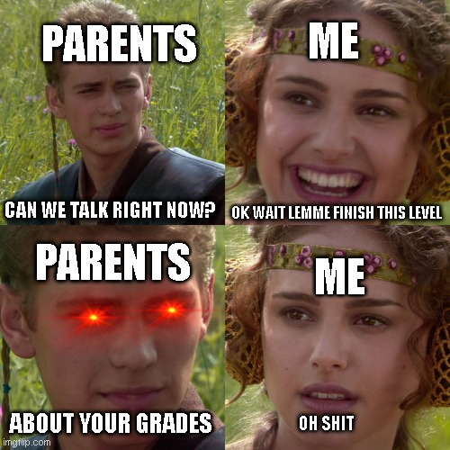 uh oh | ME; PARENTS; CAN WE TALK RIGHT NOW? OK WAIT LEMME FINISH THIS LEVEL; PARENTS; ME; ABOUT YOUR GRADES; OH SHIT | image tagged in anakin padme 4 panel,relatable,funny,memes,fun | made w/ Imgflip meme maker