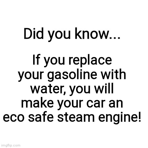 SHKITTLES Certified Life Advice #1 | If you replace your gasoline with water, you will make your car an eco safe steam engine! Did you know... | image tagged in memes,blank transparent square,life hack | made w/ Imgflip meme maker
