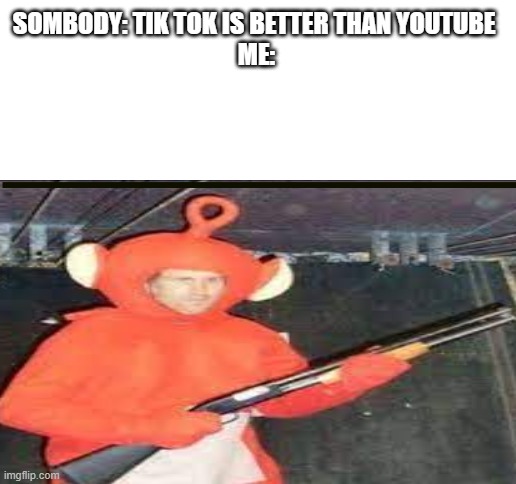 youtube is better | SOMBODY: TIK TOK IS BETTER THAN YOUTUBE 
ME: | image tagged in blank white template | made w/ Imgflip meme maker
