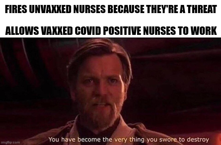 Interesting logic | FIRES UNVAXXED NURSES BECAUSE THEY'RE A THREAT; ALLOWS VAXXED COVID POSITIVE NURSES TO WORK | image tagged in you've become the very thing you swore to destroy,covid-19,vaccines,liberals | made w/ Imgflip meme maker