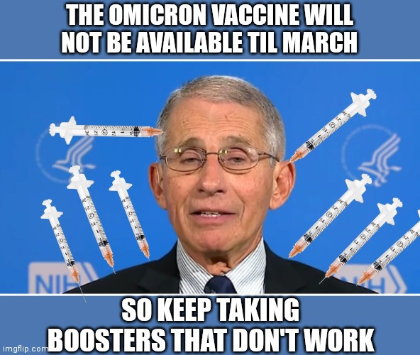 Dr Fauci | THE OMICRON VACCINE WILL NOT BE AVAILABLE TIL MARCH; SO KEEP TAKING BOOSTERS THAT DON'T WORK | image tagged in dr fauci | made w/ Imgflip meme maker