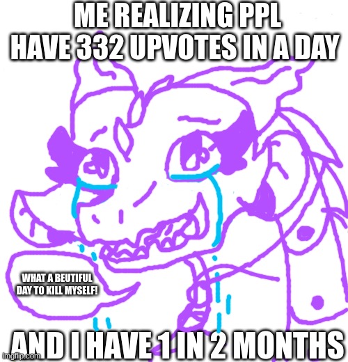 ART IS BY ME | ME REALIZING PPL HAVE 332 UPVOTES IN A DAY; WHAT A BEUTIFUL DAY TO KILL MYSELF! AND I HAVE 1 IN 2 MONTHS | image tagged in sully wazowski | made w/ Imgflip meme maker