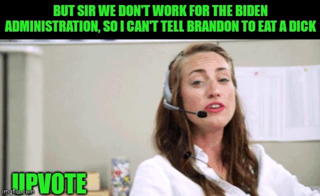BUT SIR WE DON'T WORK FOR THE BIDEN ADMINISTRATION, SO I CAN'T TELL BRANDON TO EAT A DICK UPVOTE | made w/ Imgflip meme maker