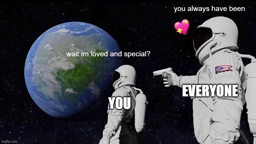 you have been from the start.. | you always have been; wait im loved and special? EVERYONE; YOU | image tagged in memes,always has been,wholesome | made w/ Imgflip meme maker