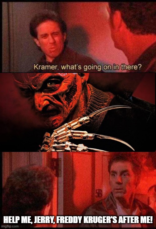 Kramer, what's going on in there | HELP ME, JERRY, FREDDY KRUGER'S AFTER ME! | image tagged in kramer what's going on in there | made w/ Imgflip meme maker