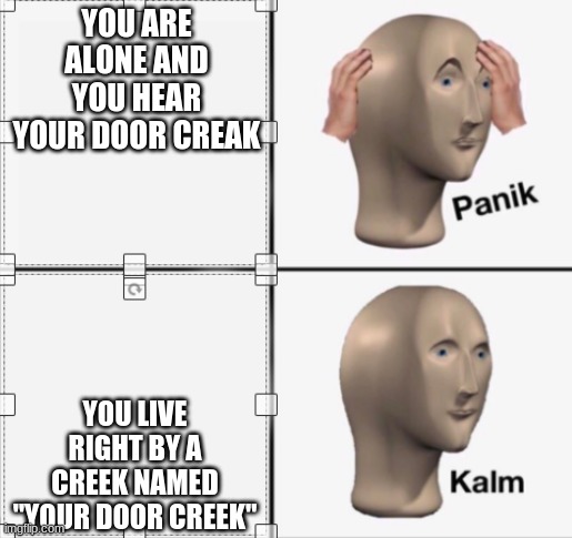 lol | YOU ARE ALONE AND YOU HEAR YOUR DOOR CREAK; YOU LIVE RIGHT BY A CREEK NAMED "YOUR DOOR CREEK" | image tagged in panik kalm,memes | made w/ Imgflip meme maker