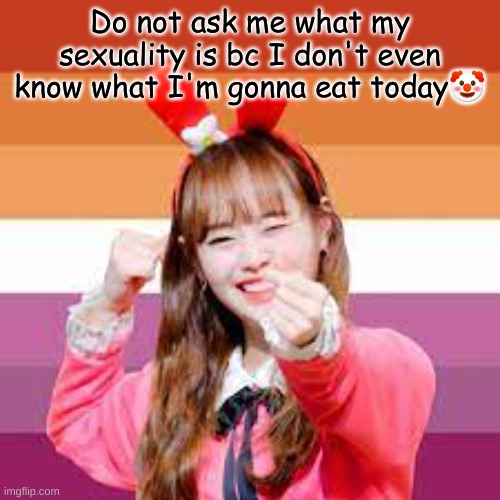 Lesbian chuu approves | Do not ask me what my sexuality is bc I don't even know what I'm gonna eat today🤡 | image tagged in lesbian chuu,lesbians | made w/ Imgflip meme maker