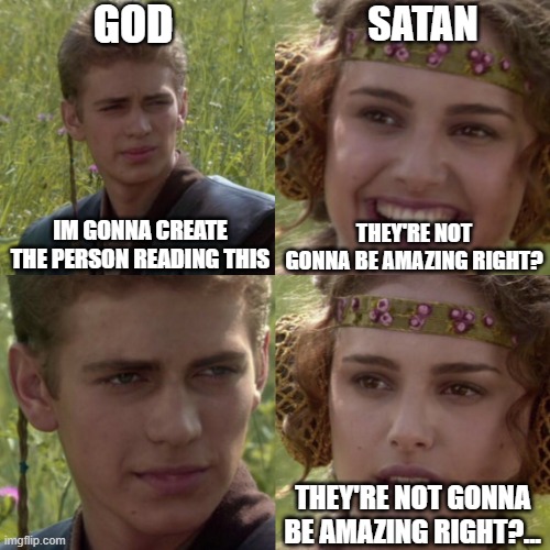 they're gonna be magnificent! | GOD; SATAN; IM GONNA CREATE THE PERSON READING THIS; THEY'RE NOT GONNA BE AMAZING RIGHT? THEY'RE NOT GONNA BE AMAZING RIGHT?... | image tagged in for the better right blank,wholesome | made w/ Imgflip meme maker