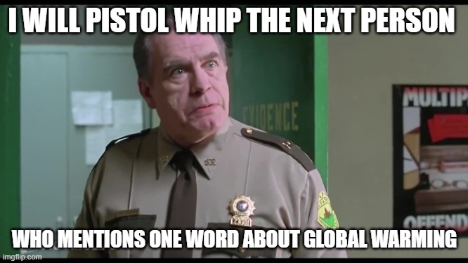 Shenanigans  | I WILL PISTOL WHIP THE NEXT PERSON; WHO MENTIONS ONE WORD ABOUT GLOBAL WARMING | image tagged in shenanigans,global warming | made w/ Imgflip meme maker