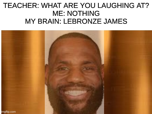 lebronze james | TEACHER: WHAT ARE YOU LAUGHING AT?
ME: NOTHING
MY BRAIN: LEBRONZE JAMES | image tagged in blank meme template | made w/ Imgflip meme maker