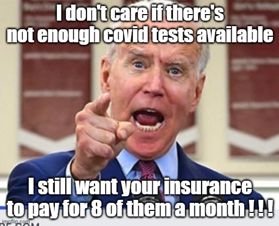 Who's gonna pay for that Mr. No Malarkey? THE TAXPAYER! | I don't care if there's not enough covid tests available; I still want your insurance to pay for 8 of them a month ! ! ! | image tagged in joe biden no malarkey,covid testing | made w/ Imgflip meme maker
