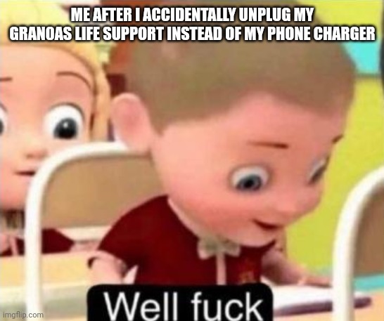Well frick | ME AFTER I ACCIDENTALLY UNPLUG MY GRAN0AS LIFE SUPPORT INSTEAD OF MY PHONE CHARGER | image tagged in well f ck | made w/ Imgflip meme maker
