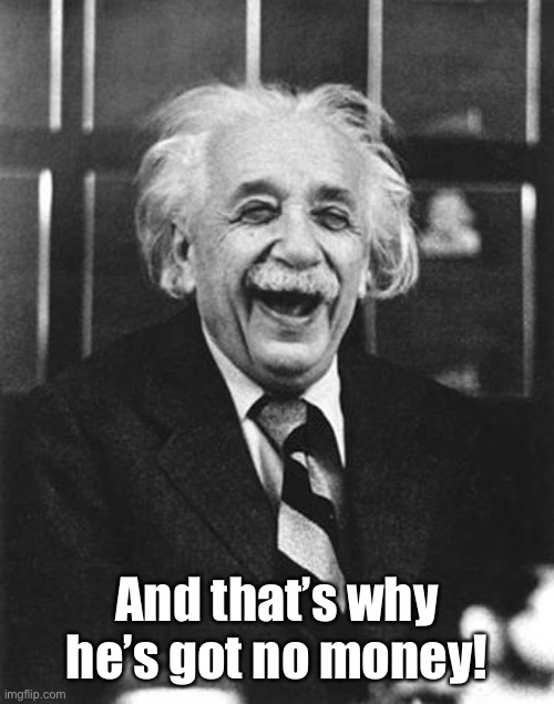 Einstein laugh | And that’s why he’s got no money! | image tagged in einstein laugh | made w/ Imgflip meme maker