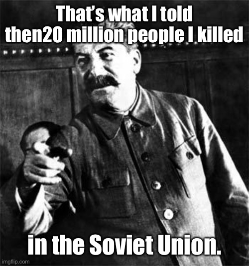 Stalin | That’s what I told then20 million people I killed in the Soviet Union. | image tagged in stalin | made w/ Imgflip meme maker
