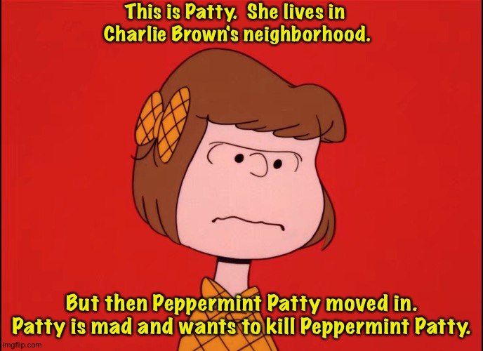 Life is so unfair sometimes. | This is Patty.  She lives in 
Charlie Brown's neighborhood. But then Peppermint Patty moved in.
Patty is mad and wants to kill Peppermint Patty. | image tagged in patty,peanuts | made w/ Imgflip meme maker