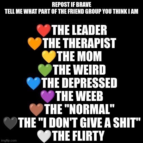 REPOST IF BRAVE

TELL ME WHAT PART OF THE FRIEND GROUP YOU THINK I AM | made w/ Imgflip meme maker