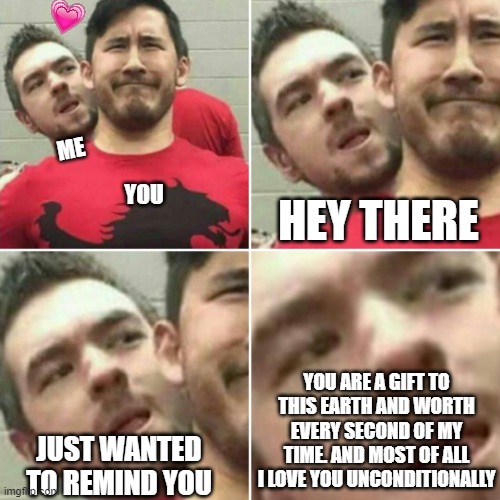 helo | ME; YOU; HEY THERE; YOU ARE A GIFT TO THIS EARTH AND WORTH EVERY SECOND OF MY TIME. AND MOST OF ALL I LOVE YOU UNCONDITIONALLY; JUST WANTED TO REMIND YOU | image tagged in markiplier stalker,wholesome | made w/ Imgflip meme maker