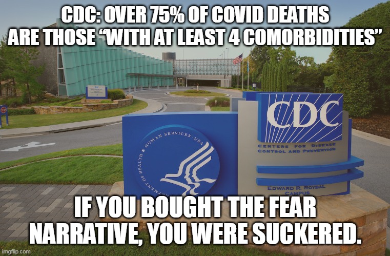 In other words- gullible liberals have enabled this nonsense to continue far longer than it should have. | CDC: OVER 75% OF COVID DEATHS ARE THOSE “WITH AT LEAST 4 COMORBIDITIES”; IF YOU BOUGHT THE FEAR NARRATIVE, YOU WERE SUCKERED. | image tagged in covidiots,liberal logic,stupid liberals,election fraud | made w/ Imgflip meme maker