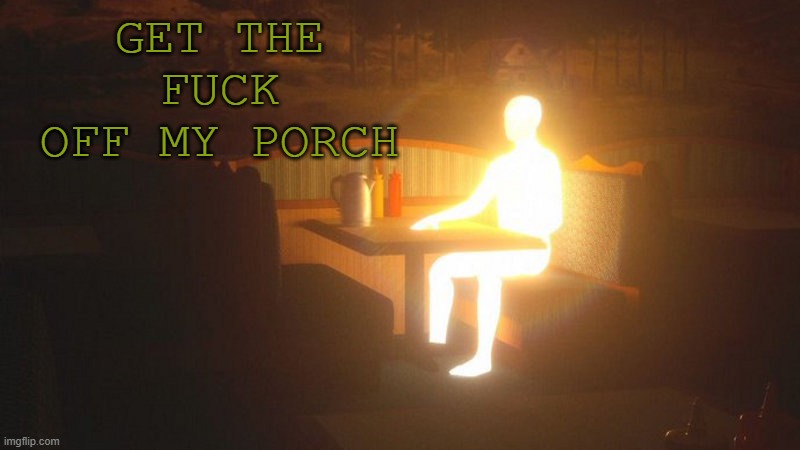 Glowing Guy | GET THE FUCK OFF MY PORCH | image tagged in glowing guy | made w/ Imgflip meme maker