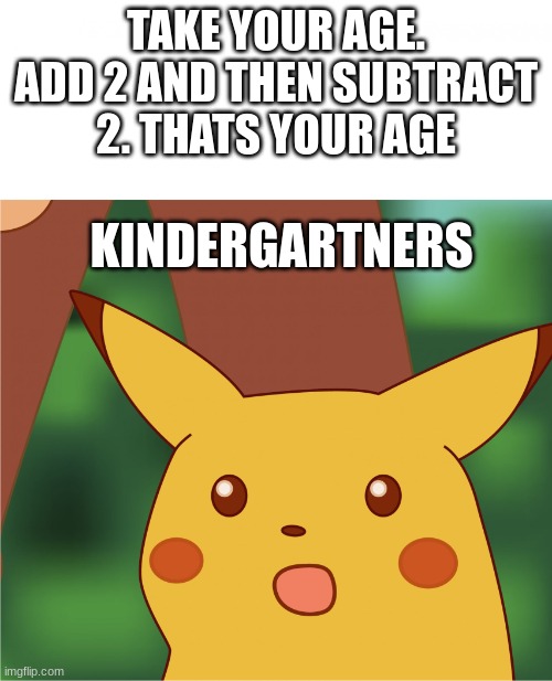 wait whaaaaaaaaat?!? | TAKE YOUR AGE. ADD 2 AND THEN SUBTRACT 2. THATS YOUR AGE; KINDERGARTNERS | image tagged in surprised pikachu high quality | made w/ Imgflip meme maker