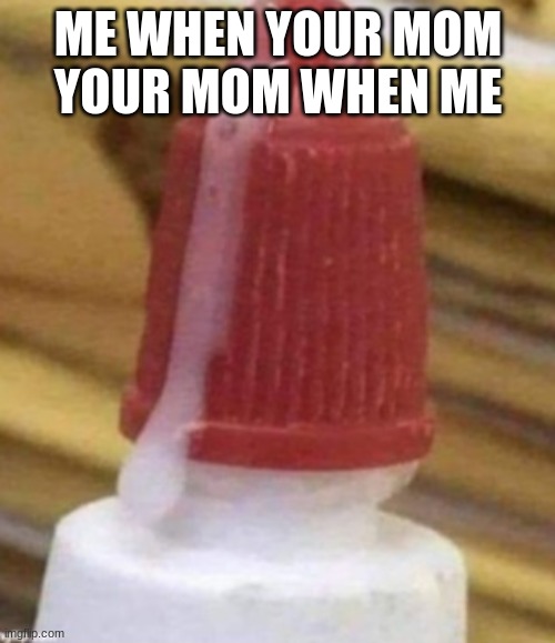 ME WHEN YOUR MOM
YOUR MOM WHEN ME | made w/ Imgflip meme maker