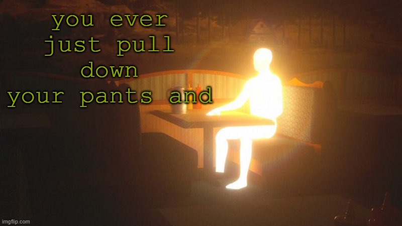 p | you ever just pull down your pants and | image tagged in glowing guy | made w/ Imgflip meme maker