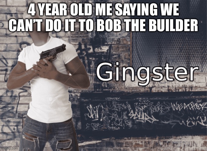I am the dark lord | 4 YEAR OLD ME SAYING WE CAN’T DO IT TO BOB THE BUILDER | image tagged in gingster | made w/ Imgflip meme maker