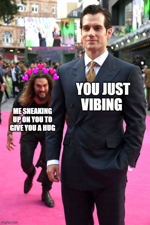 *sneeky danny* | YOU JUST VIBING; ME SNEAKING UP ON YOU TO GIVE YOU A HUG | image tagged in jason momoa henry cavill meme,wholesome | made w/ Imgflip meme maker