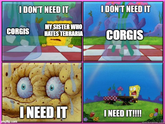 there are corgis in the game (terraria) | MY SISTER WHO HATES TERRARIA; CORGIS; CORGIS; I NEED IT | image tagged in i dont need it | made w/ Imgflip meme maker