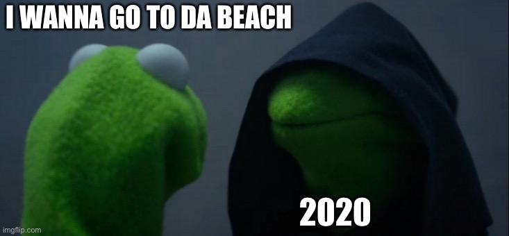 2020 be like | I WANNA GO TO DA BEACH; 2020 | image tagged in memes,evil kermit,covid-19,covid | made w/ Imgflip meme maker