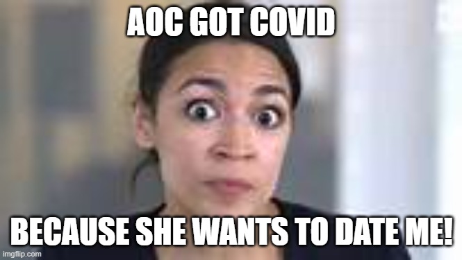AOC Got COVID Because... | AOC GOT COVID; BECAUSE SHE WANTS TO DATE ME! | image tagged in funny memes | made w/ Imgflip meme maker