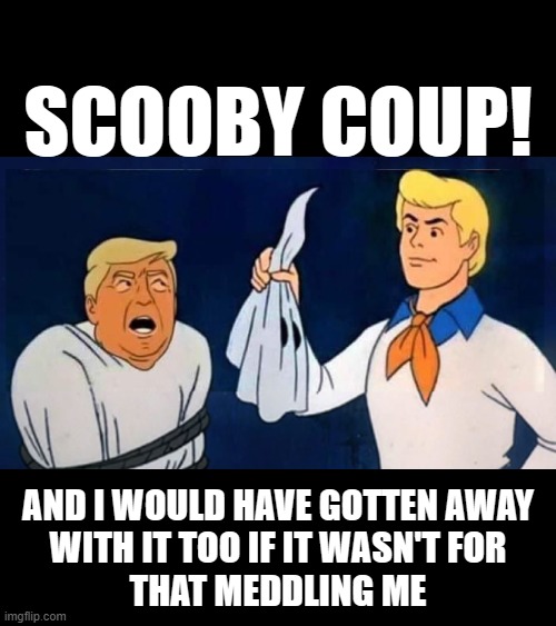 SCOOBY COUP! | SCOOBY COUP! AND I WOULD HAVE GOTTEN AWAY
WITH IT TOO IF IT WASN'T FOR
THAT MEDDLING ME | image tagged in coup,trump,jan 6,insurrection,screw up,busted | made w/ Imgflip meme maker