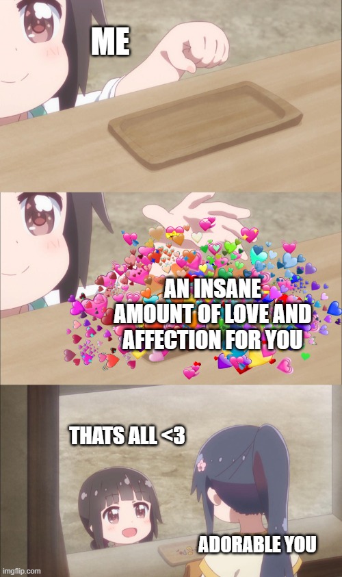that is all :3 | ME; AN INSANE AMOUNT OF LOVE AND AFFECTION FOR YOU; THATS ALL <3; ADORABLE YOU | image tagged in giving anime girl,wholesome,anime | made w/ Imgflip meme maker
