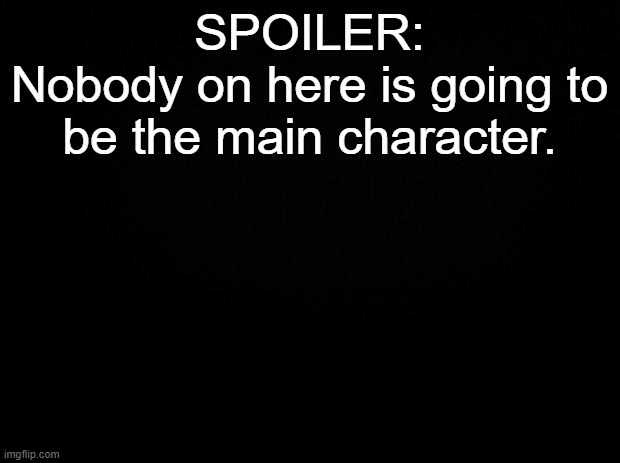Deal with it. | SPOILER:
Nobody on here is going to be the main character. | image tagged in black background | made w/ Imgflip meme maker