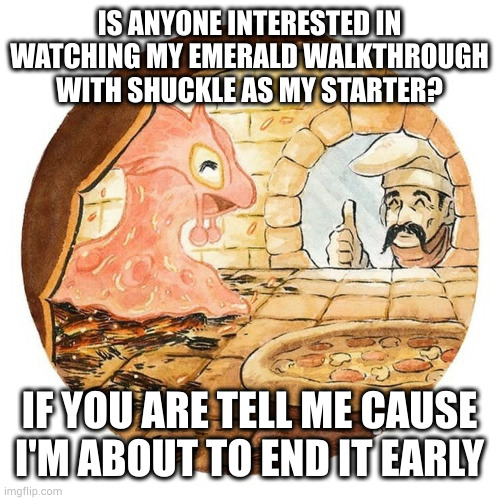 IS ANYONE INTERESTED IN WATCHING MY EMERALD WALKTHROUGH WITH SHUCKLE AS MY STARTER? IF YOU ARE TELL ME CAUSE I'M ABOUT TO END IT EARLY | made w/ Imgflip meme maker