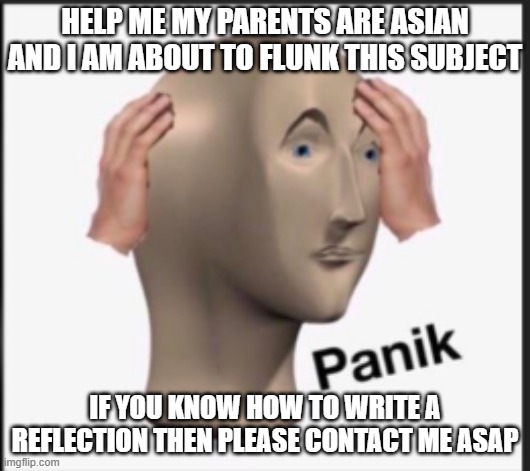 i am paniking help | HELP ME MY PARENTS ARE ASIAN AND I AM ABOUT TO FLUNK THIS SUBJECT; IF YOU KNOW HOW TO WRITE A REFLECTION THEN PLEASE CONTACT ME ASAP | image tagged in panik | made w/ Imgflip meme maker