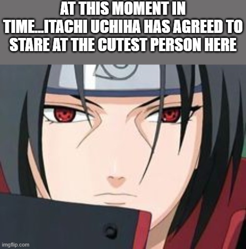 he staring... | AT THIS MOMENT IN TIME...ITACHI UCHIHA HAS AGREED TO STARE AT THE CUTEST PERSON HERE | image tagged in itachi uchiha meme,wholesome,anime | made w/ Imgflip meme maker