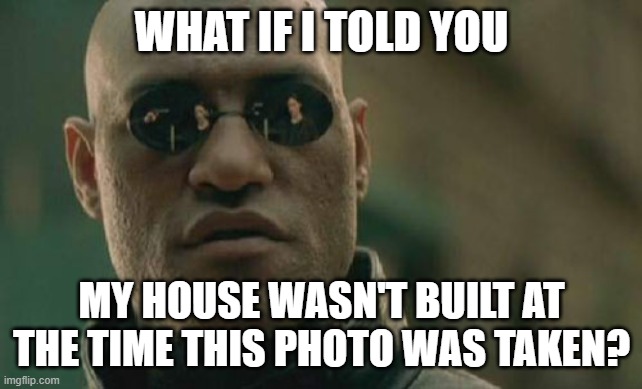 Matrix Morpheus Meme | WHAT IF I TOLD YOU MY HOUSE WASN'T BUILT AT THE TIME THIS PHOTO WAS TAKEN? | image tagged in memes,matrix morpheus | made w/ Imgflip meme maker