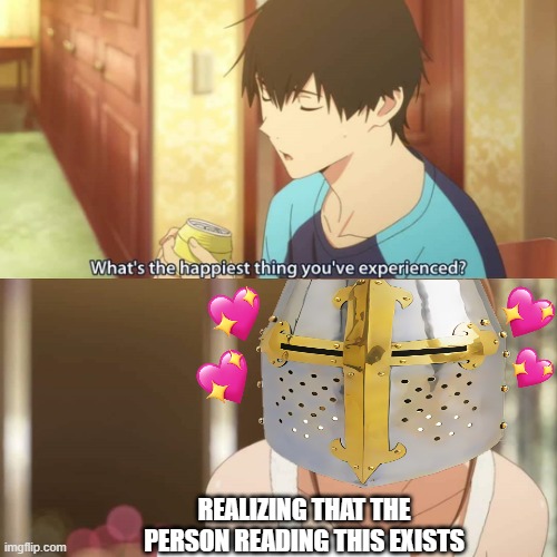 thats gotta be it <3 | REALIZING THAT THE PERSON READING THIS EXISTS | image tagged in what's the happiest thing you've experienced,wholesome,crusader | made w/ Imgflip meme maker