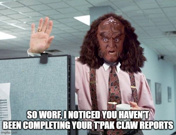 Don't Piss of the Chancellor | SO WORF, I NOTICED YOU HAVEN'T BEEN COMPLETING YOUR T'PAK CLAW REPORTS | image tagged in gowron lumberg office space star trek | made w/ Imgflip meme maker