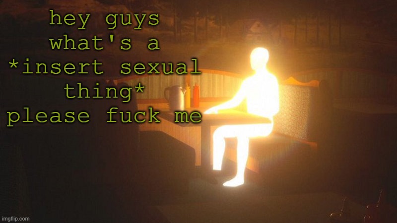 oogabab | hey guys what's a *insert sexual thing* please fuck me | image tagged in glowing guy | made w/ Imgflip meme maker