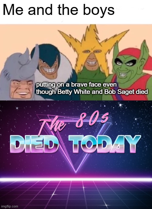 Sad but true. *Crying* |  Me and the boys; putting on a brave face even though Betty White and Bob Saget died | image tagged in memes,me and the boys,betty white,bob saget,80s,dead | made w/ Imgflip meme maker