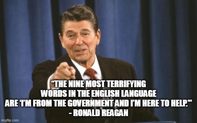 Ronald Reagan | “THE NINE MOST TERRIFYING WORDS IN THE ENGLISH LANGUAGE ARE ‘I’M FROM THE GOVERNMENT AND I’M HERE TO HELP.’”
- RONALD REAGAN | image tagged in ronald reagan | made w/ Imgflip meme maker