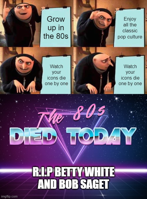As we grow older we lose more and more | Grow up in the 80s; Enjoy all the classic pop culture; Watch your icons die one by one; Watch your icons die one by one; R.I.P BETTY WHITE
AND BOB SAGET | image tagged in memes,gru's plan,bob saget,80s,betty white,celebrity deaths | made w/ Imgflip meme maker