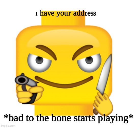 LEGO NOOOOOO | ᶦ ʰᵃᵛᵉ ʸᵒᵘʳ ᵃᵈᵈʳᵉˢˢ; *bad to the bone starts playing* | made w/ Imgflip meme maker