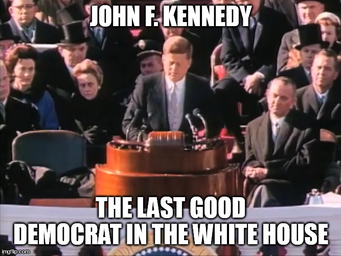 The Last Good Democrat in the White House | JOHN F. KENNEDY; THE LAST GOOD DEMOCRAT IN THE WHITE HOUSE | image tagged in john f kennedy ask not what your country can do for you,memes,political meme,facts | made w/ Imgflip meme maker